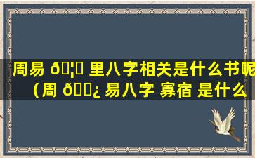 周易 🦄 里八字相关是什么书呢（周 🌿 易八字 寡宿 是什么意思）